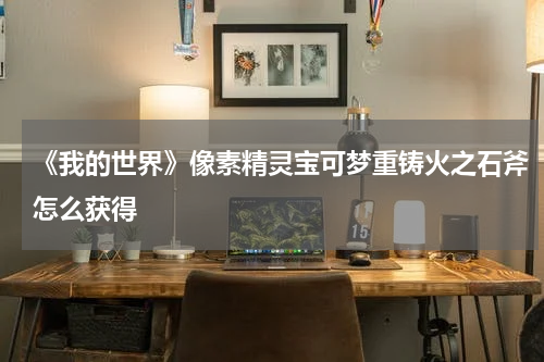 《我的世界》像素精灵宝可梦重铸火之石斧怎么获得