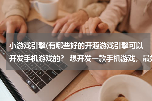 小游戏引擎(有哪些好的开源游戏引擎可以开发手机游戏的？ 想开发一款手机游戏，最好是安卓和ios都支持的)
