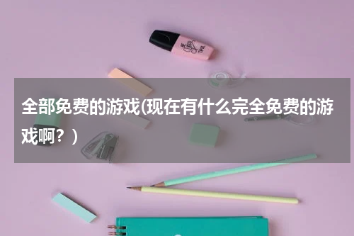 全部免费的游戏(现在有什么完全免费的游戏啊？)