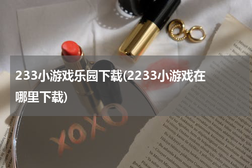 233小游戏乐园下载(2233小游戏在哪里下载)