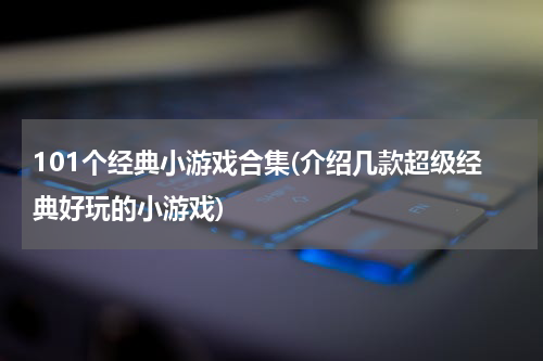 101个经典小游戏合集(介绍几款超级经典好玩的小游戏)