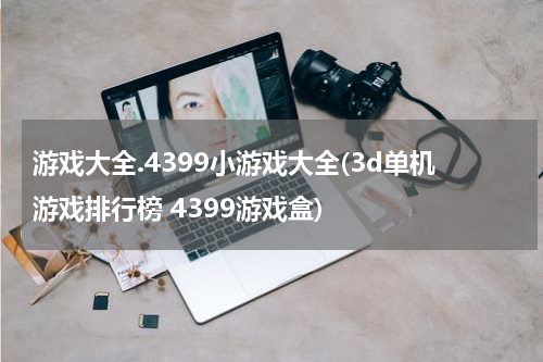 游戏大全.4399小游戏大全(3d单机游戏排行榜 4399游戏盒)