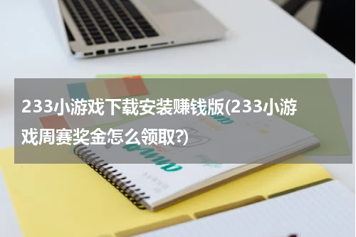 233小游戏下载安装赚钱版(233小游戏周赛奖金怎么领取?)