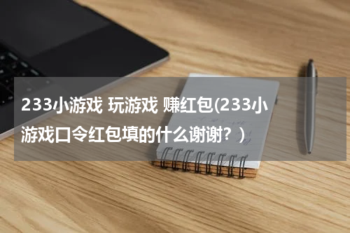 233小游戏 玩游戏 赚红包(233小游戏口令红包填的什么谢谢？)