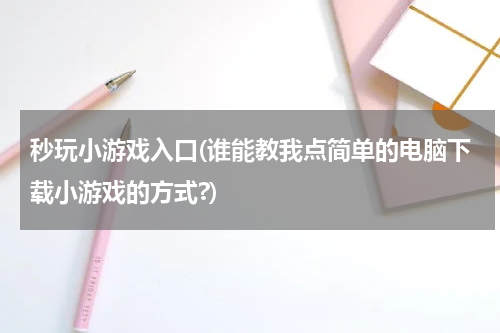秒玩小游戏入口(谁能教我点简单的电脑下载小游戏的方式?)