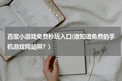 百度小游戏免费秒玩入口(谁知道免费的手机游戏网站啊？)