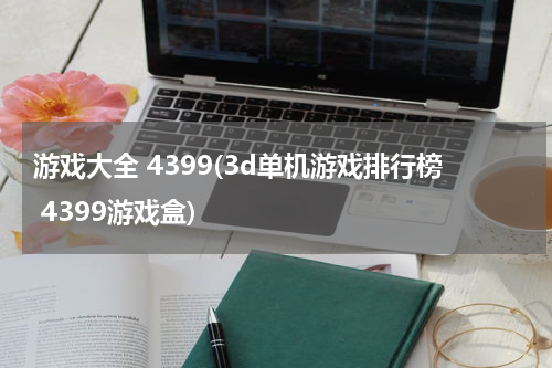 游戏大全 4399(3d单机游戏排行榜 4399游戏盒)