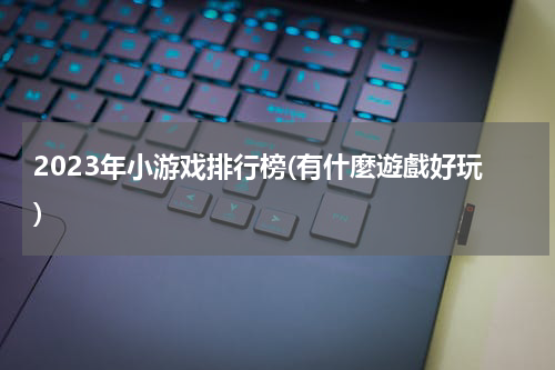 2023年小游戏排行榜(有什麼遊戲好玩)