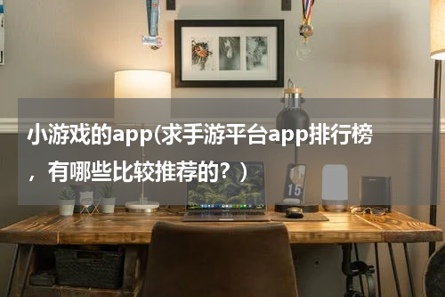 小游戏的app(求手游平台app排行榜，有哪些比较推荐的？)