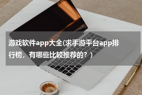 游戏软件app大全(求手游平台app排行榜，有哪些比较推荐的？)