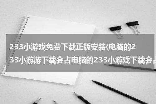 233小游戏免费下载正版安装(电脑的233小游游下载会占电脑的233小游戏下载会占内存吗？)