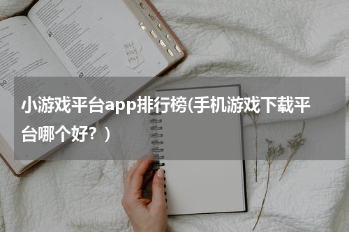 小游戏平台app排行榜(手机游戏下载平台哪个好？)