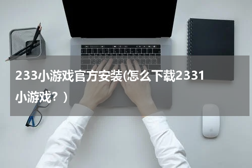233小游戏官方安装(怎么下载2331小游戏？)