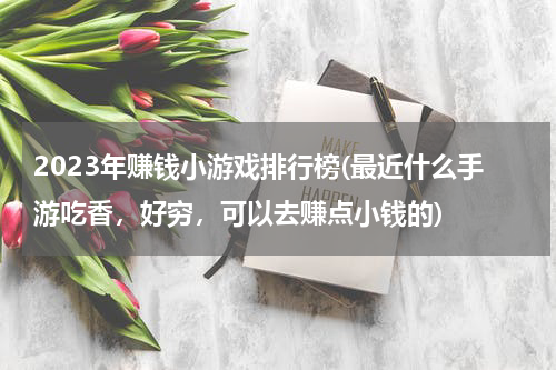 2023年赚钱小游戏排行榜(最近什么手游吃香，好穷，可以去赚点小钱的)