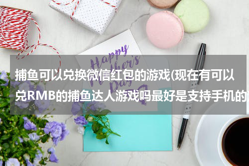 捕鱼可以兑换微信红包的游戏(现在有可以兑RMB的捕鱼达人游戏吗最好是支持手机的)