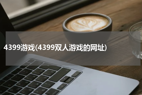 4399游戏(4399双人游戏的网址)