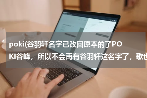 poki(谷羽轩名字已改回原本的了POKI谷峰，所以不会再有谷羽轩这名字了，歌也不知名字改的回吗？)