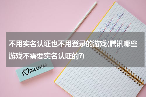 不用实名认证也不用登录的游戏(腾讯哪些游戏不需要实名认证的?)