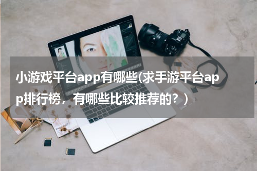 小游戏平台app有哪些(求手游平台app排行榜，有哪些比较推荐的？)