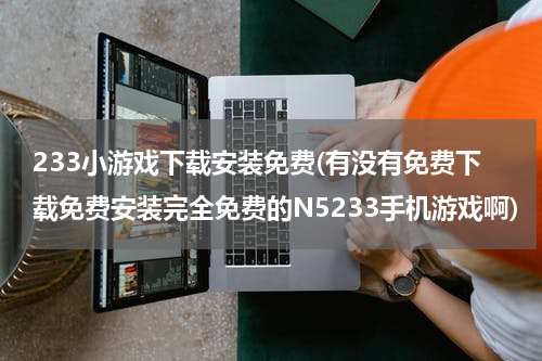233小游戏下载安装免费(有没有免费下载免费安装完全免费的N5233手机游戏啊)