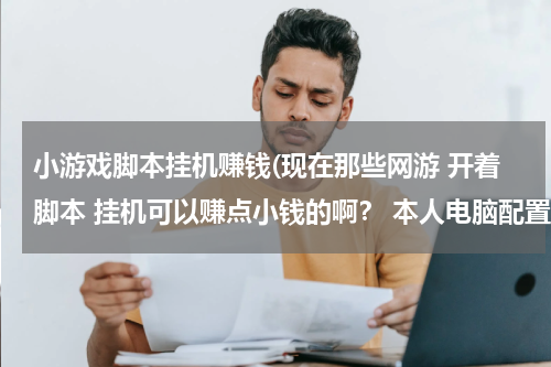 小游戏脚本挂机赚钱(现在那些网游 开着脚本 挂机可以赚点小钱的啊？ 本人电脑配置还不错，E3V2+560TI, 闲着也是闲着 想赚点网费)