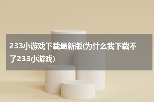 233小游戏下载最新版(为什么我下载不了233小游戏)