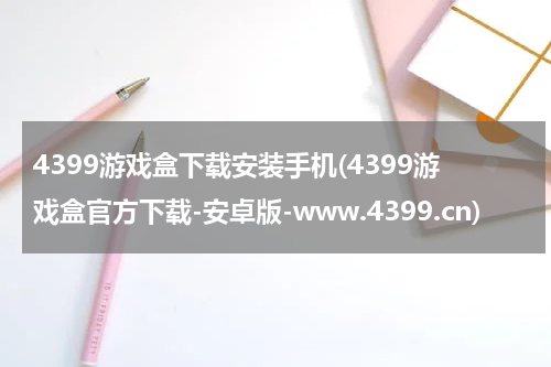 4399游戏盒下载安装手机(4399游戏盒官方下载-安卓版-www.4399.cn)