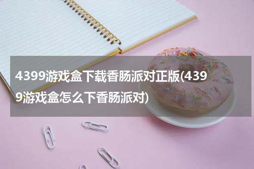 4399游戏盒下载香肠派对正版(4399游戏盒怎么下香肠派对)