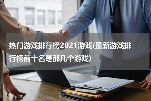 热门游戏排行榜2021游戏(最新游戏排行榜前十名是那几个游戏)