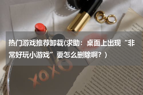 热门游戏推荐卸载(求助：桌面上出现“非常好玩小游戏”要怎么删除啊？)