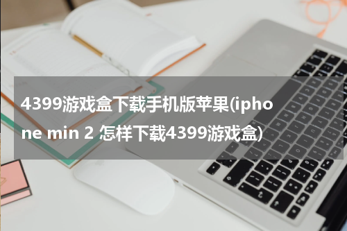 4399游戏盒下载手机版苹果(iphone min 2 怎样下载4399游戏盒)