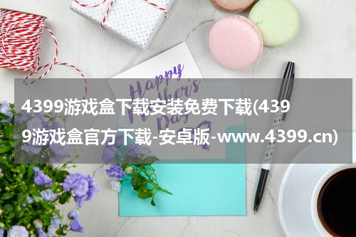 4399游戏盒下载安装免费下载(4399游戏盒官方下载-安卓版-www.4399.cn)