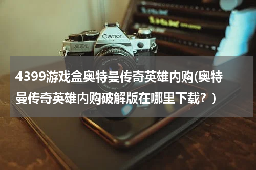 4399游戏盒奥特曼传奇英雄内购(奥特曼传奇英雄内购破解版在哪里下载？)