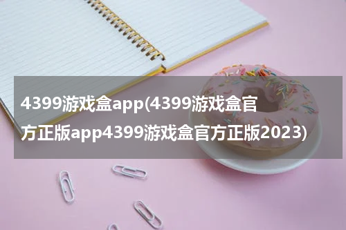 4399游戏盒app(4399游戏盒官方正版app4399游戏盒官方正版2023)