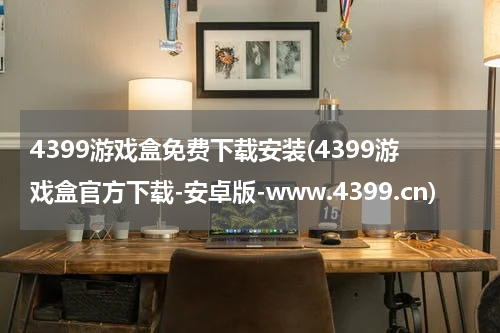 4399游戏盒免费下载安装(4399游戏盒官方下载-安卓版-www.4399.cn)
