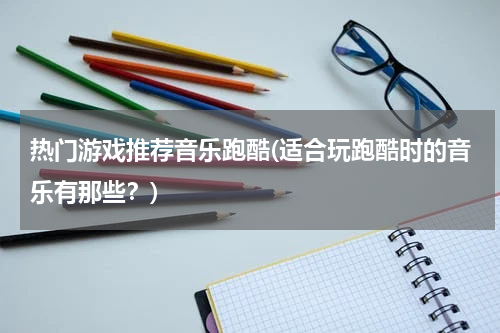 热门游戏推荐音乐跑酷(适合玩跑酷时的音乐有那些?)