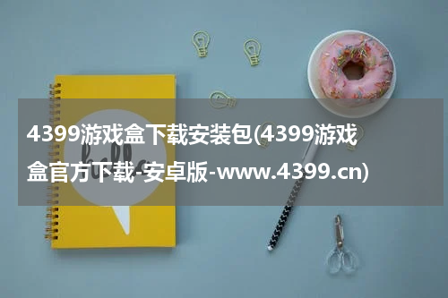 4399游戏盒下载安装包(4399游戏盒官方下载-安卓版-www.4399.cn)