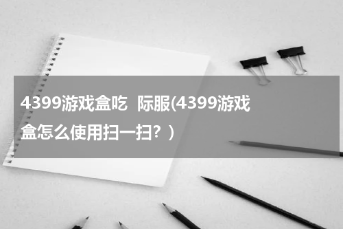4399游戏盒吃  际服(4399游戏盒怎么使用扫一扫？)