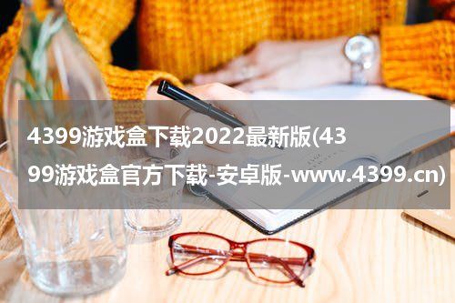 4399游戏盒下载2022最新版(4399游戏盒官方下载-安卓版-www.4399.cn)