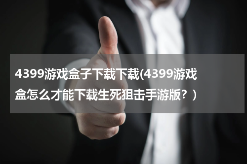 4399游戏盒子下载下载(4399游戏盒怎么才能下载生死狙击手游版？)