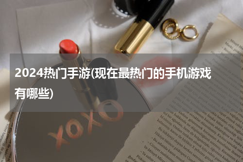 2024热门手游(现在最热门的手机游戏有哪些)