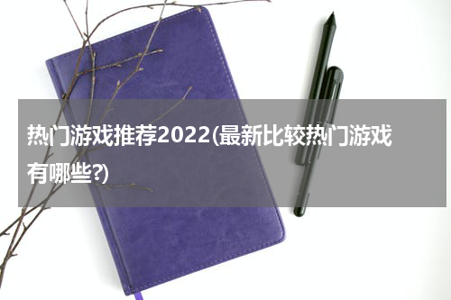 热门游戏推荐2022(最新比较热门游戏有哪些?)