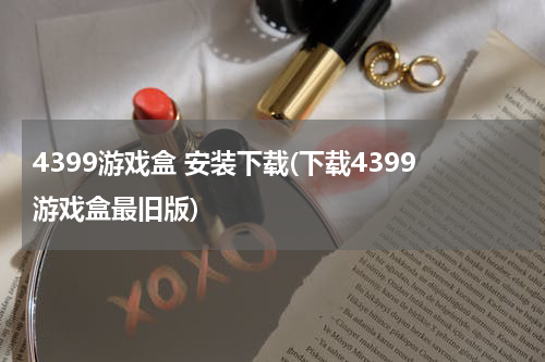 4399游戏盒 安装下载(下载4399游戏盒最旧版)