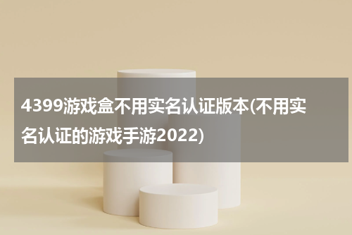 4399游戏盒不用实名认证版本(不用实名认证的游戏手游2022)