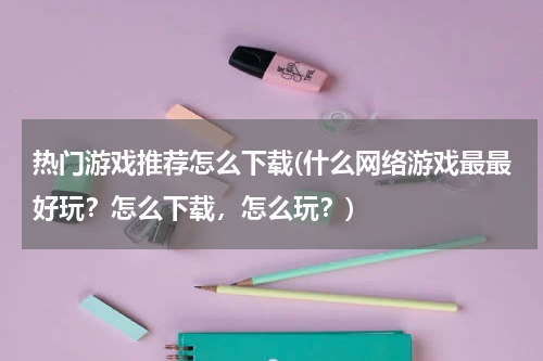 热门游戏推荐怎么下载(什么网络游戏最最好玩?怎么下载,怎么玩?)