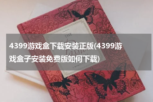 4399游戏盒下载安装正版(4399游戏盒子安装免费版如何下载)