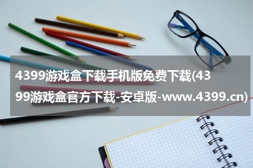 4399游戏盒下载手机版免费下载(4399游戏盒官方下载-安卓版-www.4399.cn)