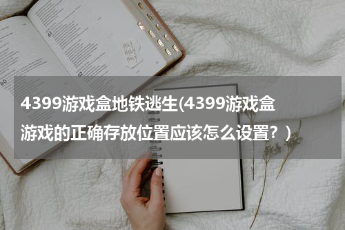 4399游戏盒地铁逃生(4399游戏盒游戏的正确存放位置应该怎么设置？)