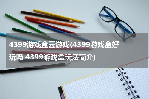 4399游戏盒云游戏(4399游戏盒好玩吗 4399游戏盒玩法简介)