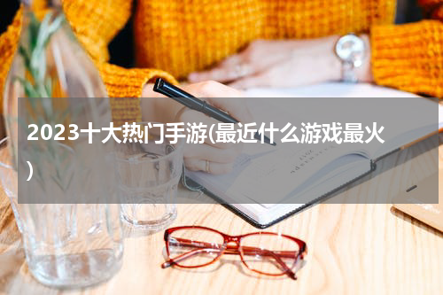 2023十大热门手游(最近什么游戏最火)